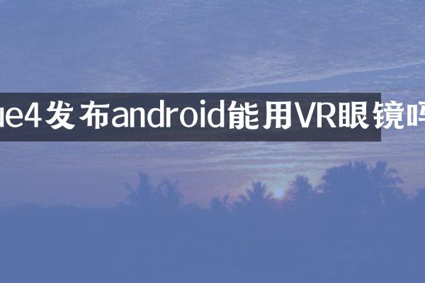 ue4发布android能用VR眼镜吗
