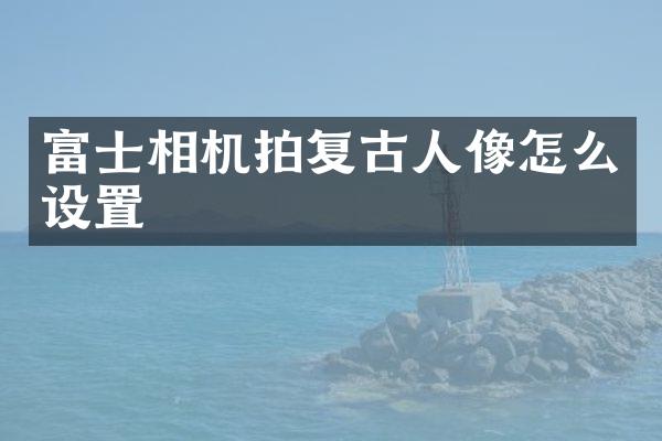 富士相机拍复古人像怎么设置