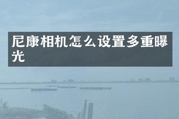 尼康相机怎么设置多重曝光