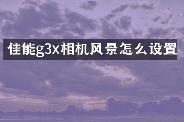佳能g3x相机风景怎么设置