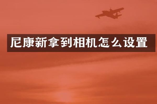 尼康新拿到相机怎么设置