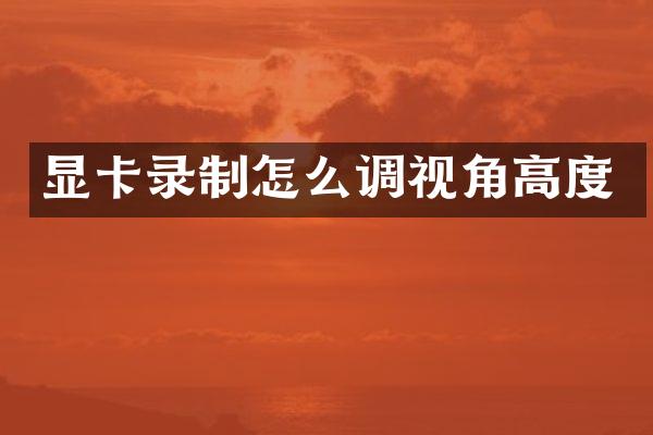 显卡录制怎么调视角高度