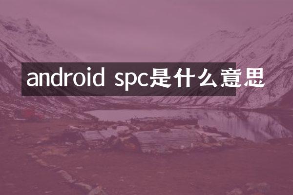 android spc是什么意思