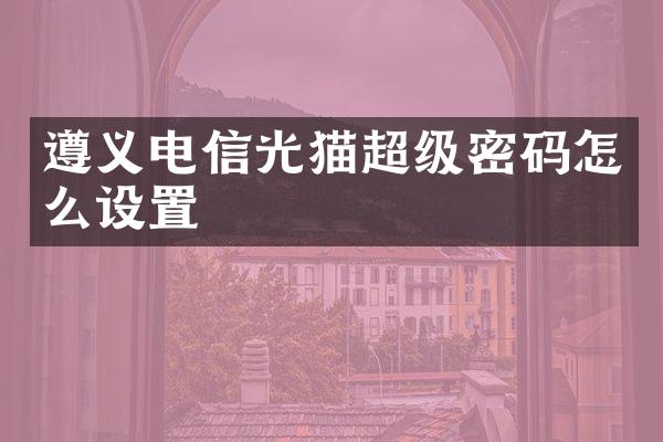遵义电信光猫超级密码怎么设置