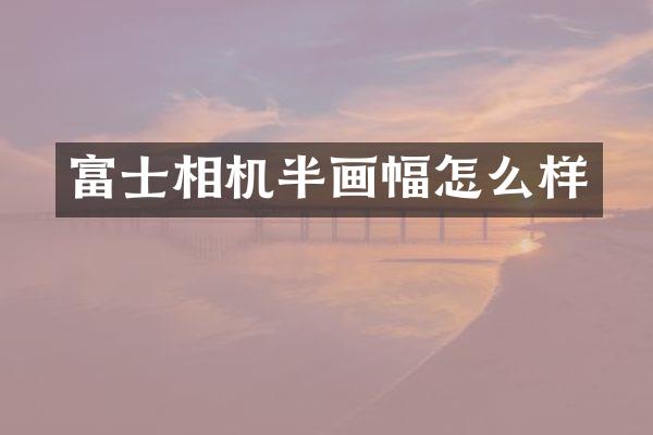 富士相机半画幅怎么样