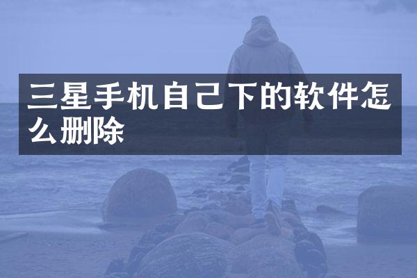 三星手机自己下的软件怎么删除