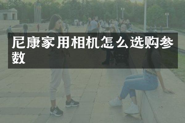 尼康家用相机怎么选购参数