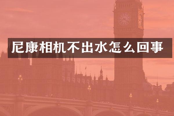 尼康相机不出水怎么回事