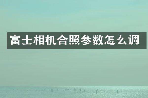 富士相机合照参数怎么调