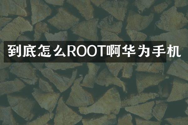 到底怎么ROOT啊华为手机