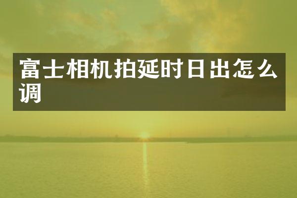 富士相机拍延时日出怎么调