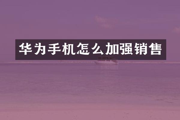 华为手机怎么加强销售