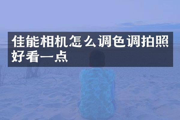 佳能相机怎么调色调拍照好看一点