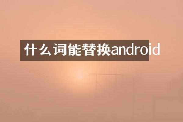 什么词能替换android