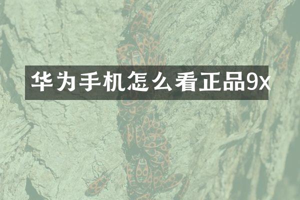 华为手机怎么看正品9x