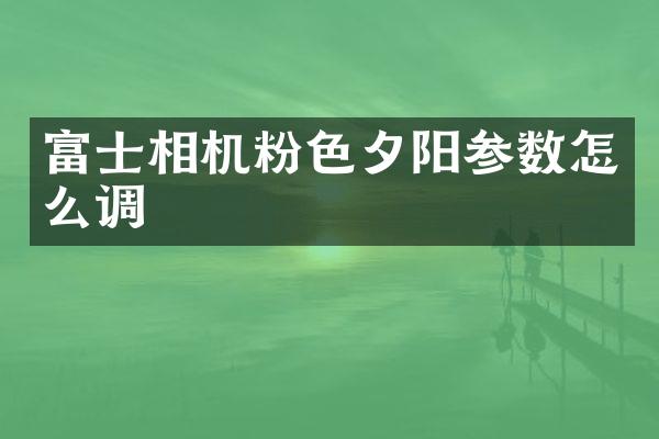 富士相机粉色夕阳参数怎么调