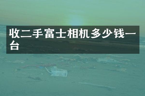 收二手富士相机多少钱一台