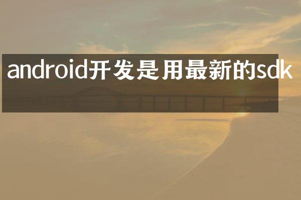 android开发是用最新的sdk吗
