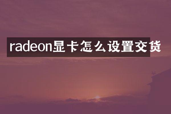 radeon显卡怎么设置交货