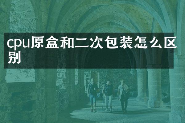 cpu原盒和二次包装怎么区别