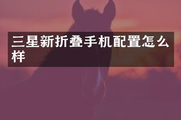 三星新折叠手机配置怎么样