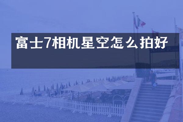 富士7相机星空怎么拍好看