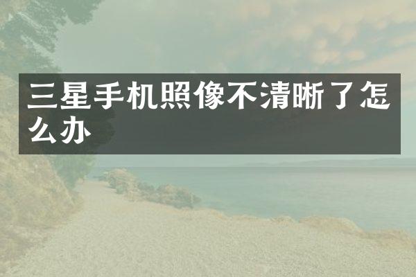 三星手机照像不清晰了怎么办