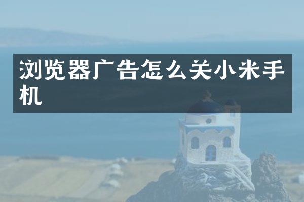 浏览器广告怎么关小米手机