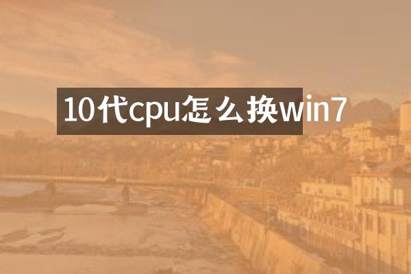 10代cpu怎么换win7