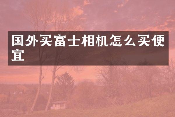 国外买富士相机怎么买便宜