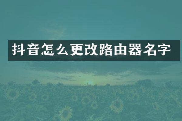 抖音怎么更改路由器名字