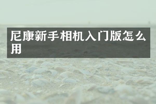 尼康新手相机入门版怎么用