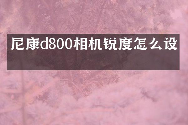 尼康d800相机锐度怎么设置