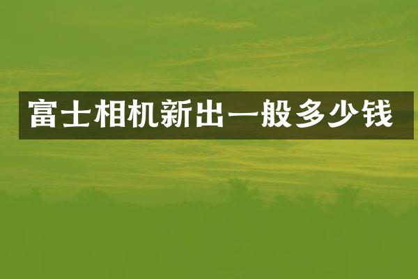富士相机新出一般多少钱