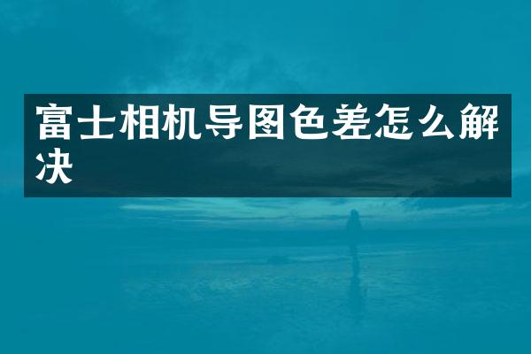 富士相机导图色差怎么解决