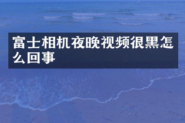 富士相机夜晚视频很黑怎么回事