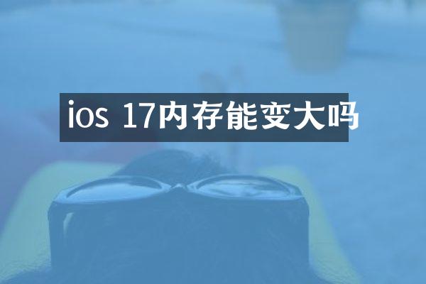 ios 17内存能变大吗