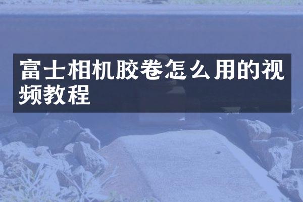 富士相机胶卷怎么用的视频教程