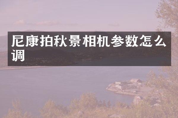 尼康拍秋景相机参数怎么调