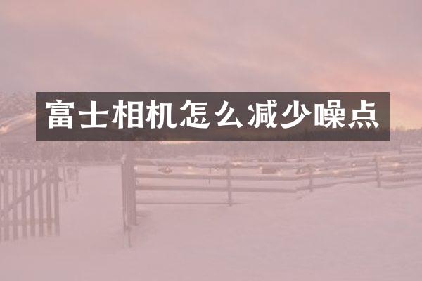 富士相机怎么减少噪点