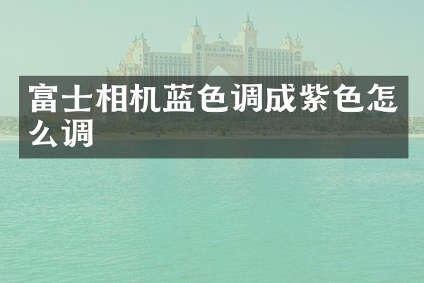 富士相机蓝色调成紫色怎么调