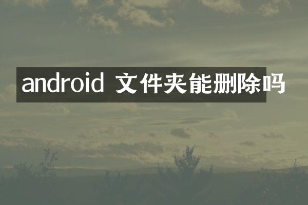 android 文件夹能删除吗