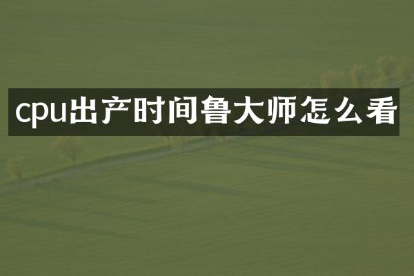 cpu出产时间鲁大师怎么看