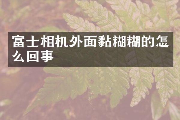 富士相机外面黏糊糊的怎么回事