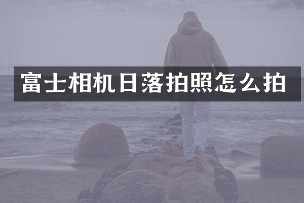 富士相机日落拍照怎么拍