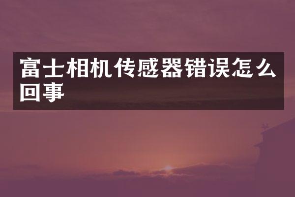 富士相机传感器错误怎么回事