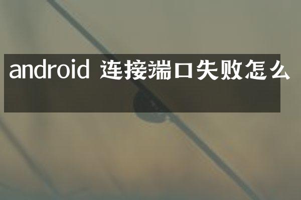 android 连接端口失败怎么办