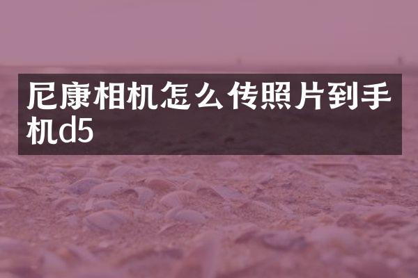 尼康相机怎么传照片到手机d5