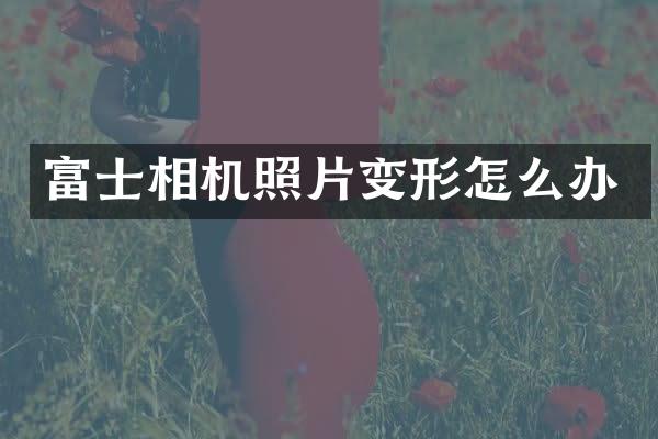 富士相机照片变形怎么办