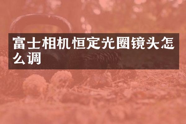 富士相机恒定光圈镜头怎么调